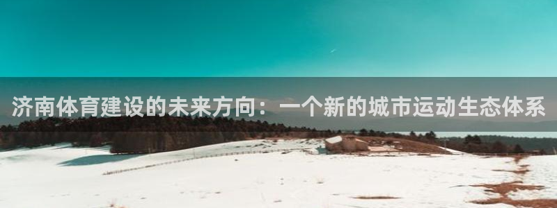 凯捷体育开户：济南体育建设的未来方向：一个新的城市运