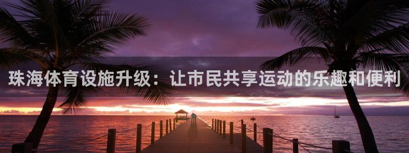 凯捷体育官网：珠海体育设施升级：让市民共享运动的乐趣