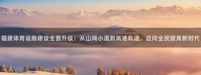 凯捷体育平台假的吗是真的吗吗：福建体育设施建设全面升