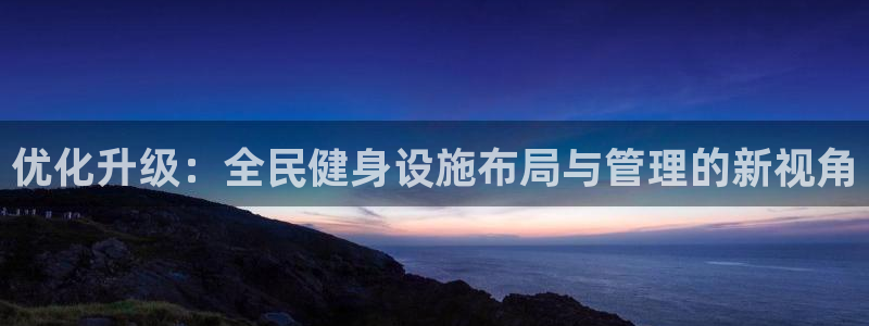 凯捷体育神州：优化升级：全民健身设施布局与管理的新视