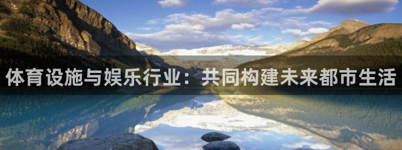 凯捷体育平台注册：体育设施与娱乐行业：共同构建未来都