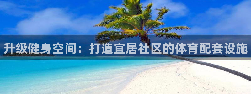 凯捷体育招商电话：升级健身空间：打造宜居社区的体育配套设施 