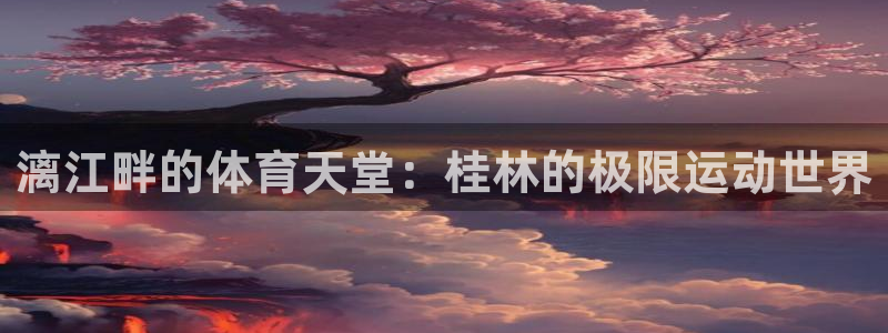 凯捷体育娱乐首页网站大全：漓江畔的体育天堂：桂林的极