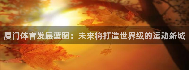 凯捷体育招商电话是多少啊：厦门体育发展蓝图：未来将打