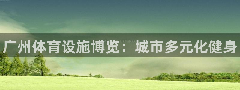 凯捷体育娱乐首页官网下载：广州体育设施博览：城市多元