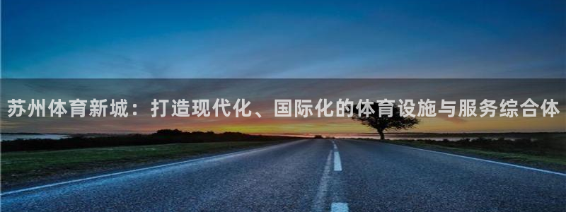 凯捷体育招商电话地址：苏州体育新城：打造现代化、国际