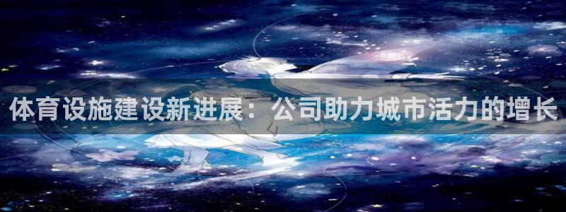 凯捷体育娱乐首页官网下载：体育设施建设新进展：公司助