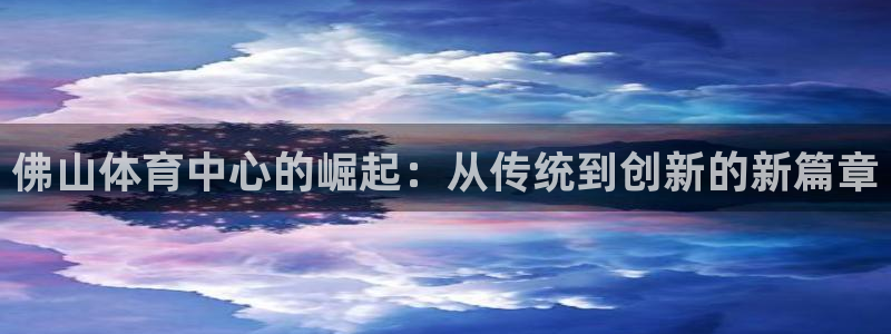 凯捷体育神州：佛山体育中心的崛起：从传统到创新的新篇