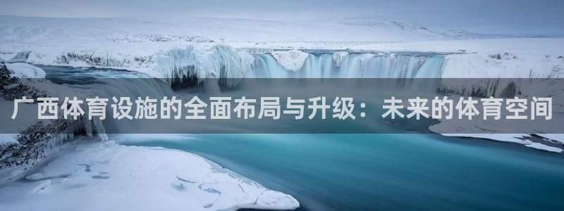 凯捷体育是干嘛的公司：广西体育设施的全面布局与升级：