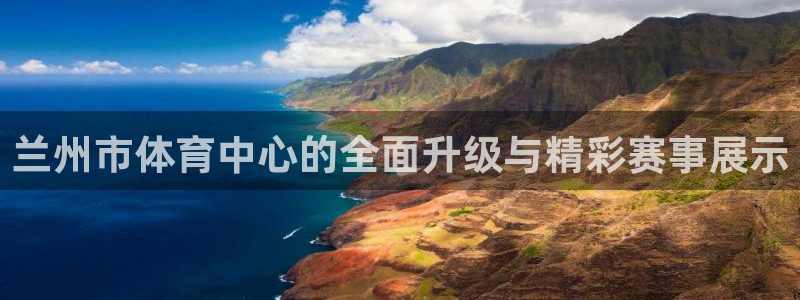 凯捷体育娱乐网站：兰州市体育中心的全面升级与精彩赛事展示