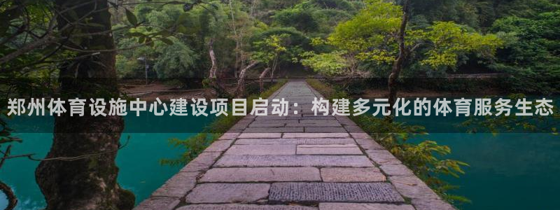 凯捷体育平台注册流程图：郑州体育设施中心建设项目启动：构建多 