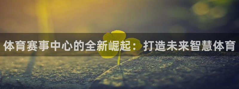 凯捷体育平台是正规平台吗知乎：体育赛事中心的全新崛起