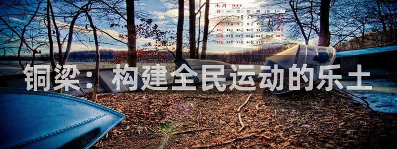 凯捷体育官方：铜梁：构建全民运动的乐土