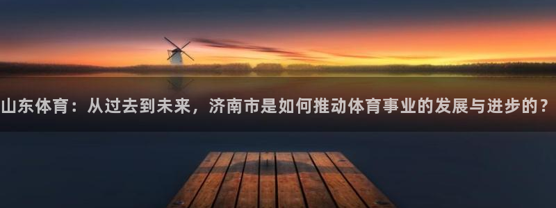 凯捷体育娱乐代理怎么样：山东体育：从过去到未来，济南