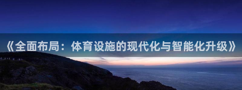 海南凯捷体育发展怎么样：《全面布局：体育设施的现代化与智能化