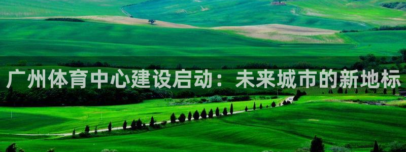 凯捷体育招商电话是多少：广州体育中心建设启动：未来城