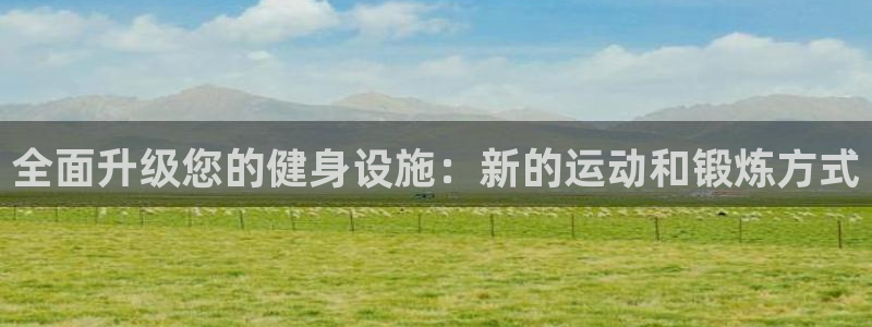 凯捷体育娱乐代理怎么样：全面升级您的健身设施：新的运