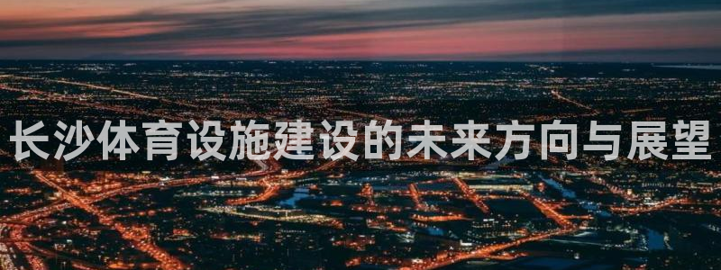 凯捷体育平台假的吗是真的吗：长沙体育设施建设的未来方