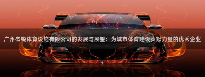 凯捷体育娱乐下载：广州杰锐体育设施有限公司的发展与展望：为城