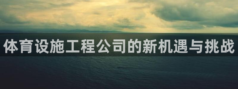 凯捷体育平台假的吗是真的吗：体育设施工程公司的新机遇