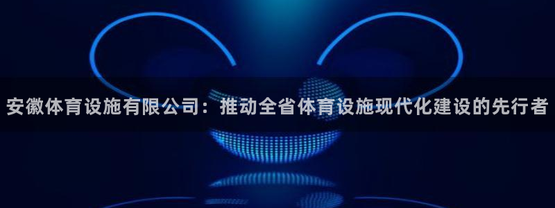 凯捷体育平台是正规平台吗：安徽体育设施有限公司：推动