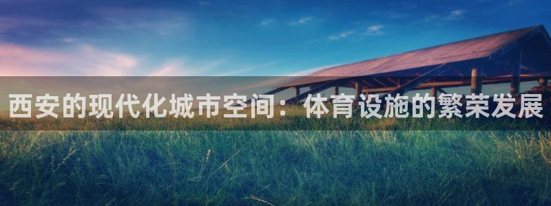 凯捷集团官网：西安的现代化城市空间：体育设施的繁荣发