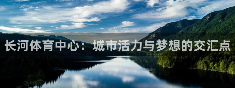 凯捷体育代理：长河体育中心：城市活力与梦想的交汇点