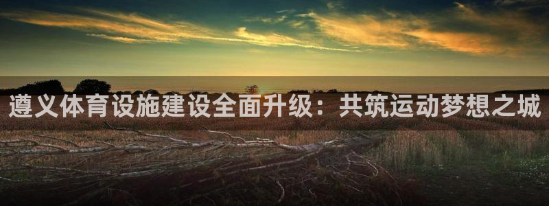 凯捷体育招商电话：遵义体育设施建设全面升级：共筑运动梦想之城