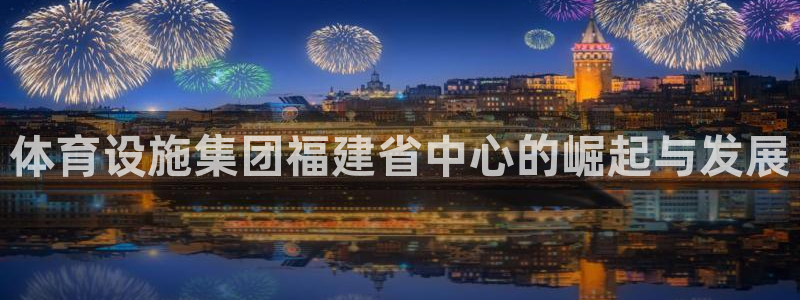 凯捷体育平台注册：体育设施集团福建省中心的崛起与发展