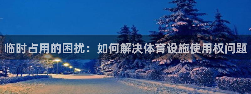 凯捷体育招商电话号码查询是多少：临时占用的困扰：如何