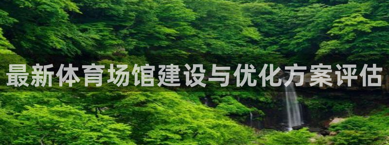 凯捷体育官网：最新体育场馆建设与优化方案评估