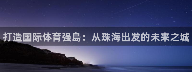凯捷体育开户：打造国际体育强島：从珠海出发的未来之城