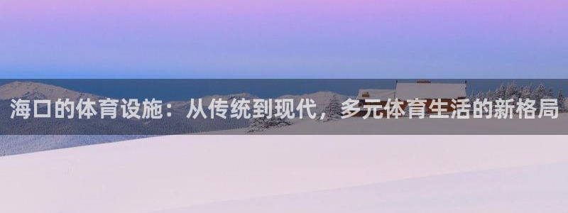 凯捷体育娱乐：海口的体育设施：从传统到现代，多元体育