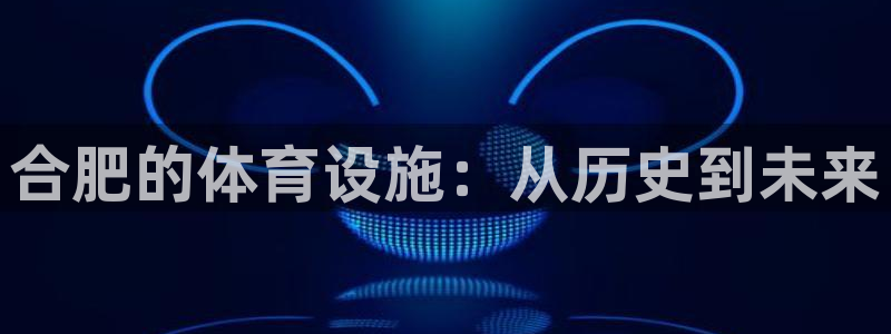 凯捷体育官方客服电话：合肥的体育设施：从历史到未来
