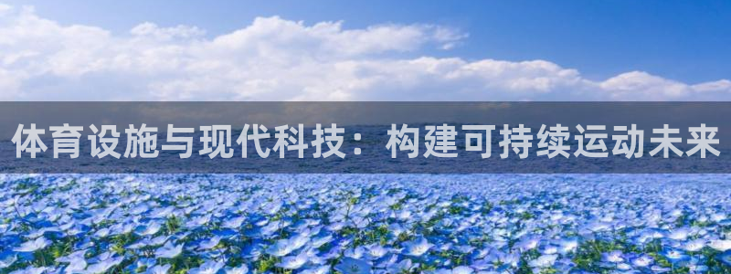 海南凯捷体育：体育设施与现代科技：构建可持续运动未来